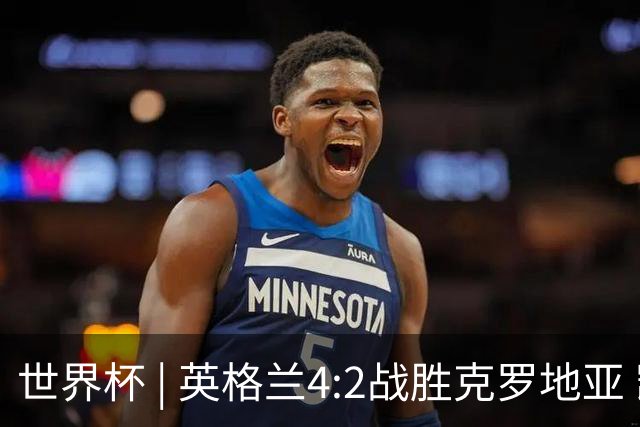 世界杯 | 英格兰4:2战胜克罗地亚 凯恩平队史世界杯进球纪录