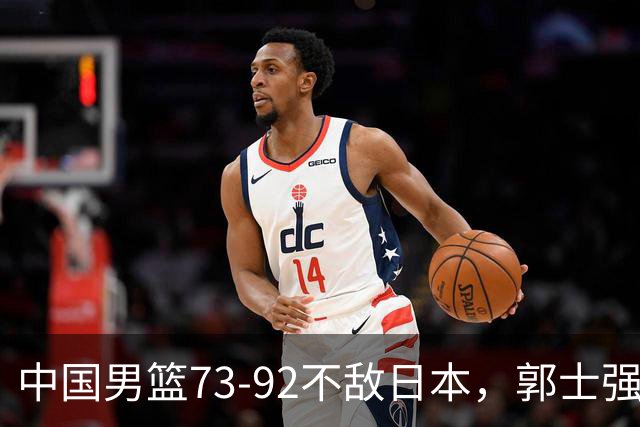 中国男篮73-92不敌日本，郭士强选人用人问题明显，杨瀚森难当大用，评分出炉：郭士强高诗岩2.5分！