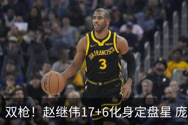 双枪！赵继伟17+6化身定盘星 庞峥麟首秀表现抢眼