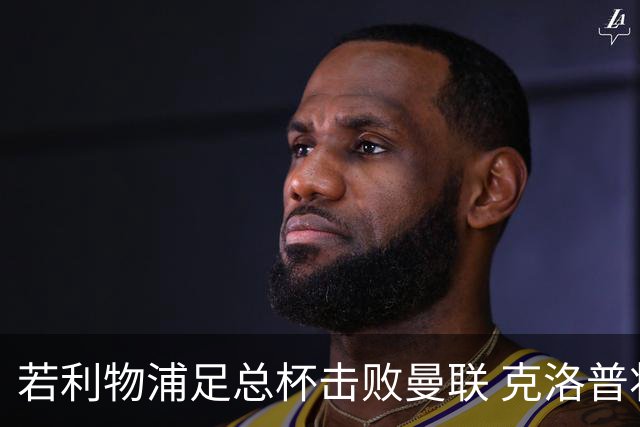 若利物浦足总杯击败曼联 克洛普将执教红军300胜