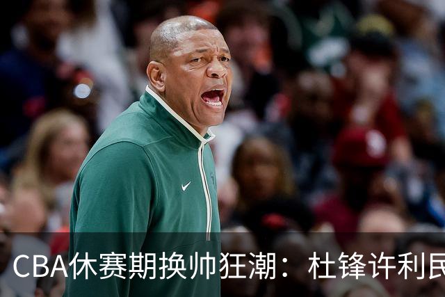 CBA休赛期换帅狂潮：杜锋许利民郑永刚潘江领衔离任 北控新主帅未官宣